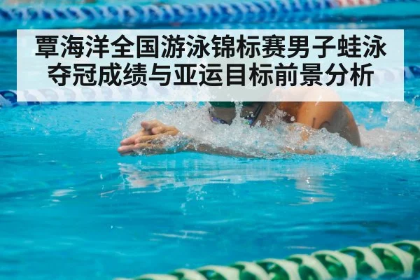 覃海洋全国游泳锦标赛男子蛙泳夺冠成绩与亚运目标前景分析
