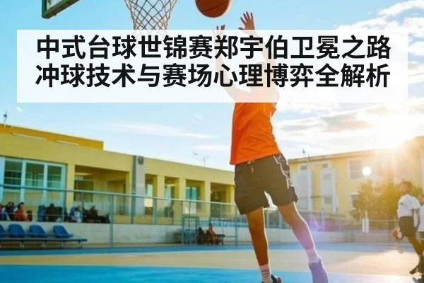 中式台球世锦赛郑宇伯卫冕之路冲球技术与赛场心理博弈全解析
