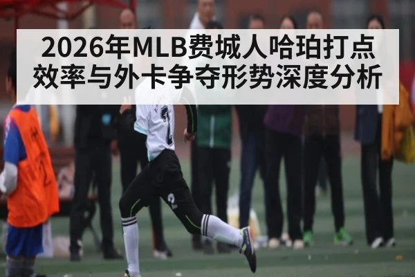 2026年MLB费城人哈珀打点效率与外卡争夺形势深度分析