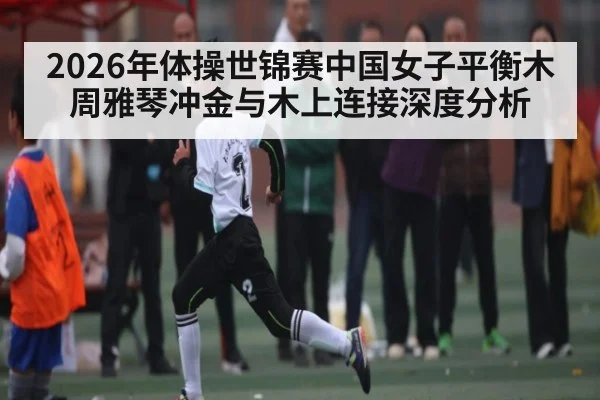 2026年体操世锦赛中国女子平衡木周雅琴冲金与木上连接深度分析