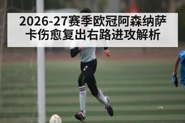 2026-27赛季欧冠阿森纳萨卡伤愈复出右路进攻解析